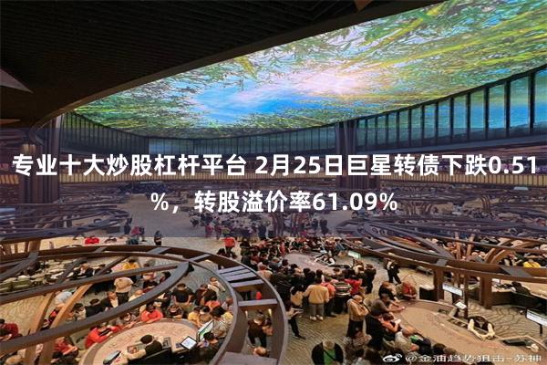 专业十大炒股杠杆平台 2月25日巨星转债下跌0.51%，转股溢价率61.09%
