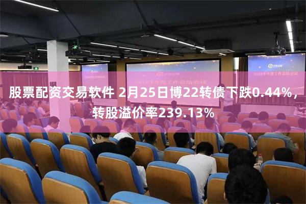 股票配资交易软件 2月25日博22转债下跌0.44%，转股溢价率239.13%