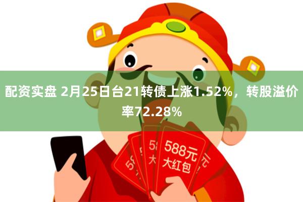 配资实盘 2月25日台21转债上涨1.52%，转股溢价率72.28%