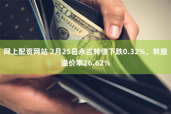 网上配资网站 2月25日永吉转债下跌0.32%，转股溢价率26.62%
