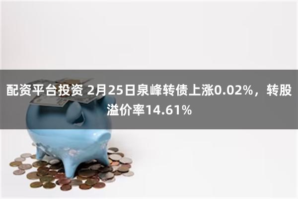 配资平台投资 2月25日泉峰转债上涨0.02%，转股溢价率14.61%