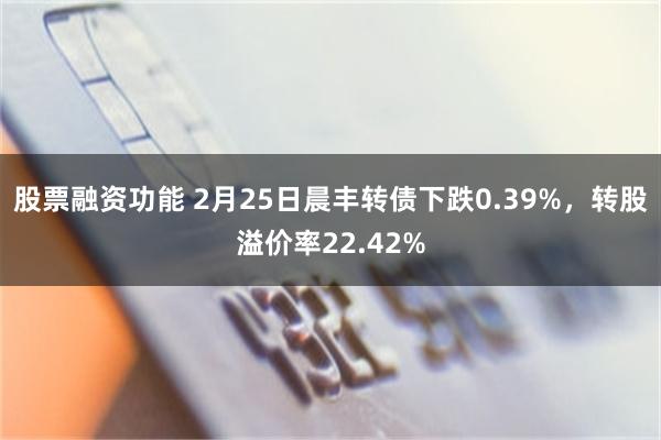 股票融资功能 2月25日晨丰转债下跌0.39%，转股溢价率22.42%