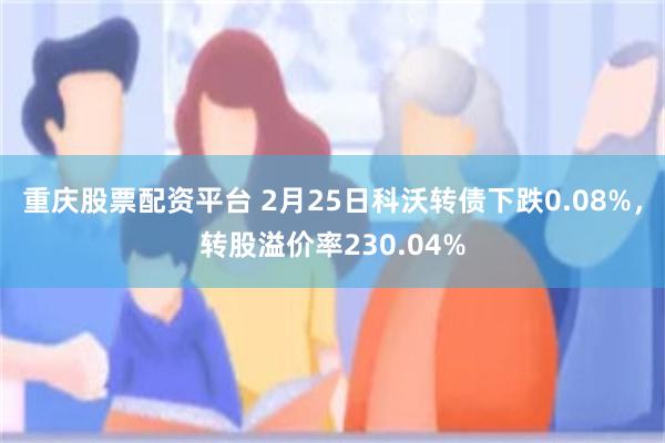 重庆股票配资平台 2月25日科沃转债下跌0.08%，转股溢价率230.04%