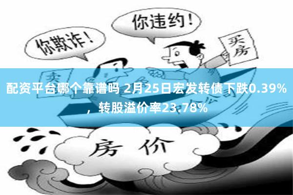 配资平台哪个靠谱吗 2月25日宏发转债下跌0.39%，转股溢价率23.78%