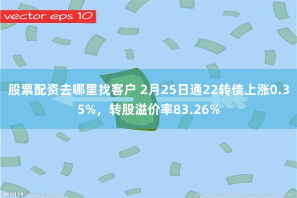 股票配资去哪里找客户 2月25日通22转债上涨0.35%，转股溢价率83.26%