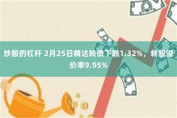 炒股的杠杆 2月25日精达转债下跌1.32%，转股溢价率9.95%