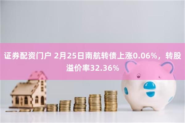 证券配资门户 2月25日南航转债上涨0.06%，转股溢价率32.36%