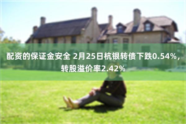 配资的保证金安全 2月25日杭银转债下跌0.54%，转股溢价率2.42%