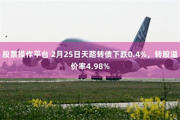 股票操作平台 2月25日天路转债下跌0.4%，转股溢价率4.98%