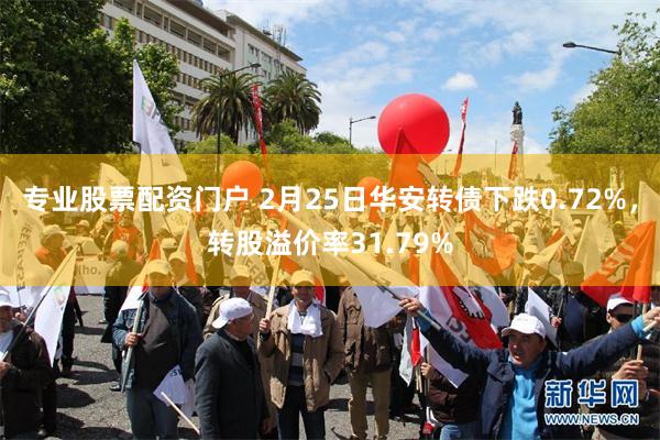 专业股票配资门户 2月25日华安转债下跌0.72%，转股溢价率31.79%
