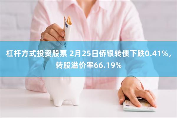 杠杆方式投资股票 2月25日侨银转债下跌0.41%，转股溢价率66.19%