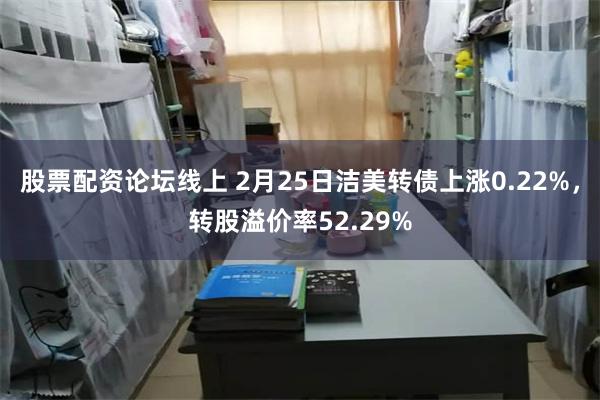 股票配资论坛线上 2月25日洁美转债上涨0.22%，转股溢价率52.29%