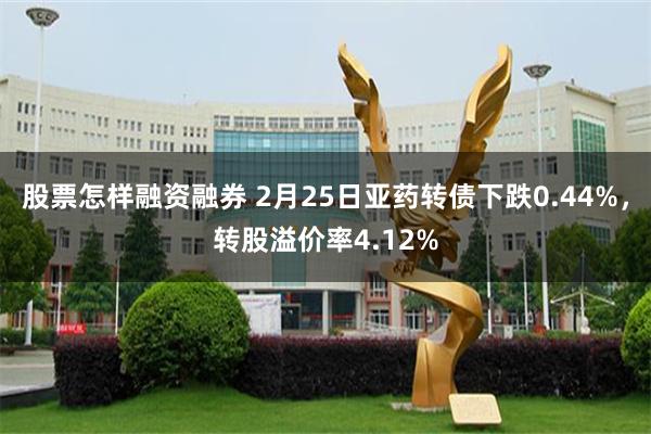 股票怎样融资融券 2月25日亚药转债下跌0.44%，转股溢价率4.12%