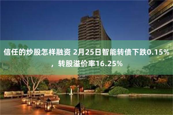 信任的炒股怎样融资 2月25日智能转债下跌0.15%，转股溢价率16.25%
