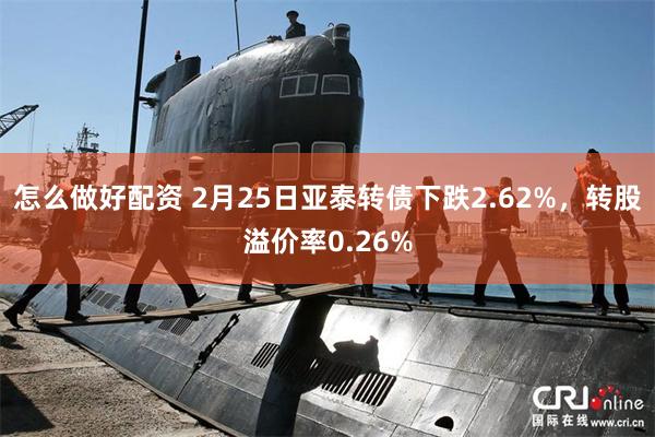 怎么做好配资 2月25日亚泰转债下跌2.62%，转股溢价率0.26%