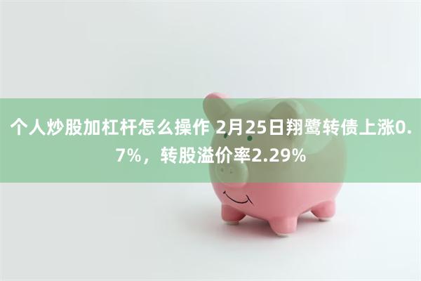个人炒股加杠杆怎么操作 2月25日翔鹭转债上涨0.7%，转股溢价率2.29%