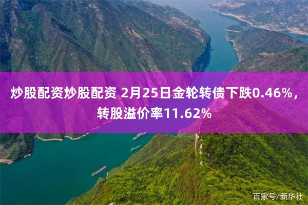 炒股配资炒股配资 2月25日金轮转债下跌0.46%，转股溢价率11.62%