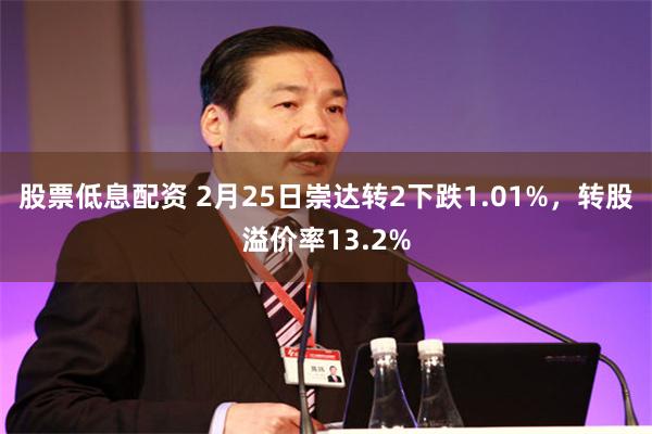 股票低息配资 2月25日崇达转2下跌1.01%，转股溢价率13.2%