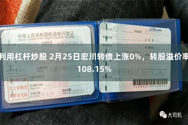利用杠杆炒股 2月25日宏川转债上涨0%，转股溢价率108.15%