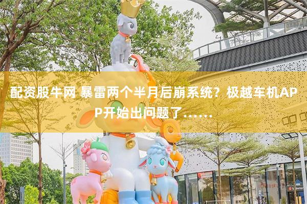 配资股牛网 暴雷两个半月后崩系统？极越车机APP开始出问题了……