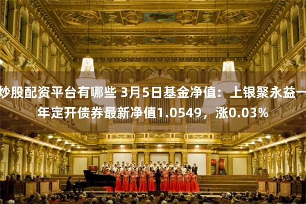 炒股配资平台有哪些 3月5日基金净值：上银聚永益一年定开债券最新净值1.0549，涨0.03%
