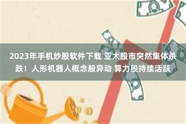 2023年手机炒股软件下载 亚太股市突然集体杀跌！人形机器人概念股异动 算力股持续活跃