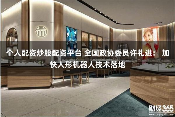 个人配资炒股配资平台 全国政协委员许礼进： 加快人形机器人技术落地