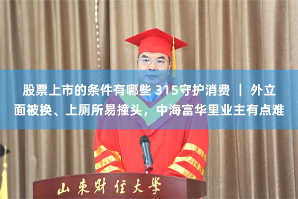 股票上市的条件有哪些 315守护消费 ｜ 外立面被换、上厕所易撞头，中海富华里业主有点难