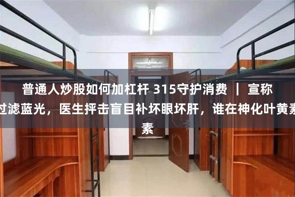 普通人炒股如何加杠杆 315守护消费 ｜ 宣称过滤蓝光，医生抨击盲目补坏眼坏肝，谁在神化叶黄素