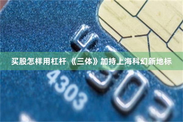 买股怎样用杠杆 《三体》加持上海科幻新地标