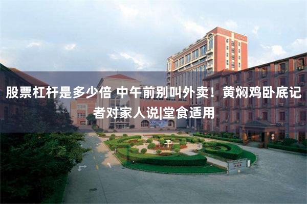 股票杠杆是多少倍 中午前别叫外卖！黄焖鸡卧底记者对家人说|堂食适用