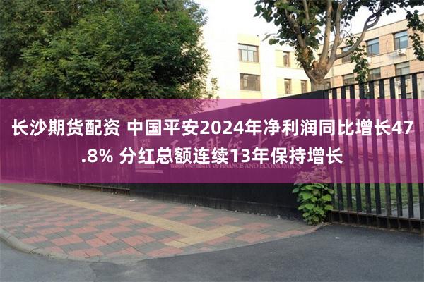 长沙期货配资 中国平安2024年净利润同比增长47.8% 分红总额连续13年保持增长