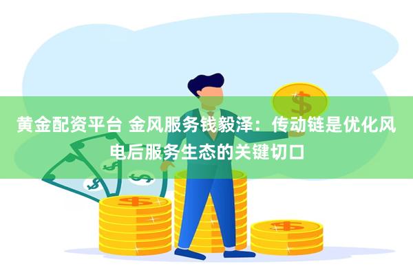 黄金配资平台 金风服务钱毅泽：传动链是优化风电后服务生态的关键切口