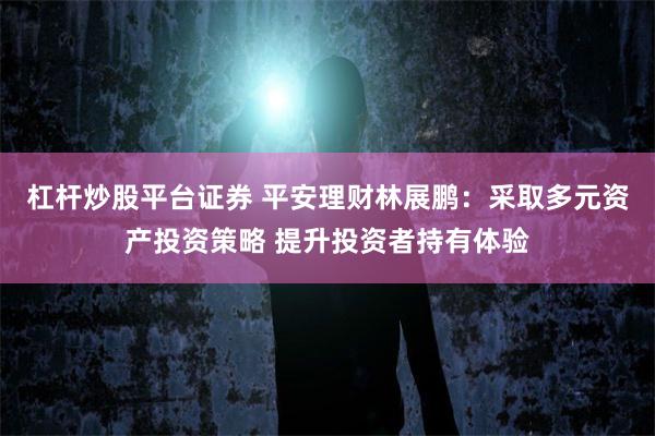 杠杆炒股平台证券 平安理财林展鹏：采取多元资产投资策略 提升投资者持有体验