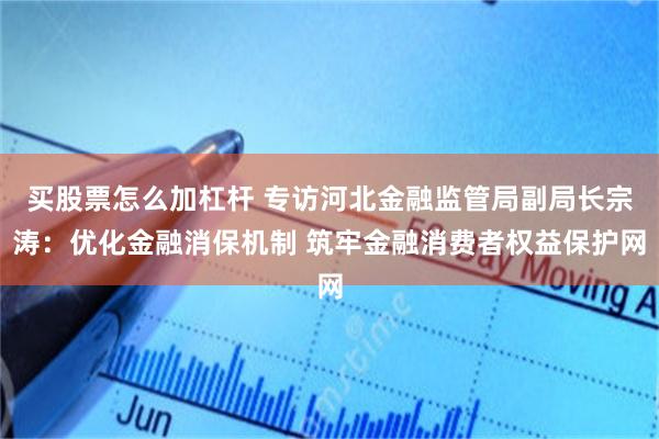 买股票怎么加杠杆 专访河北金融监管局副局长宗涛：优化金融消保机制 筑牢金融消费者权益保护网