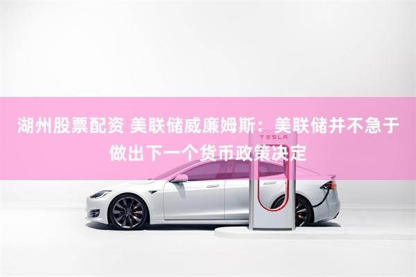湖州股票配资 美联储威廉姆斯：美联储并不急于做出下一个货币政策决定
