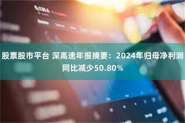 股票股市平台 深高速年报摘要：2024年归母净利润同比减少50.80%