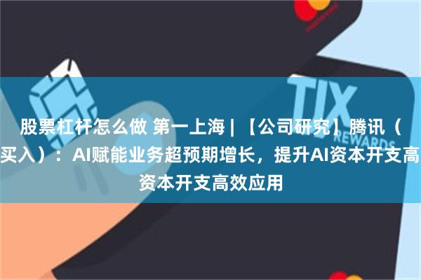股票杠杆怎么做 第一上海 | 【公司研究】腾讯（700，买入）：AI赋能业务超预期增长，提升AI资本开支高效应用
