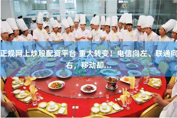 正规网上炒股配资平台 重大转变！电信向左、联通向右，移动却...