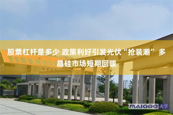 股票杠杆是多少 政策利好引发光伏“抢装潮” 多晶硅市场短期回暖
