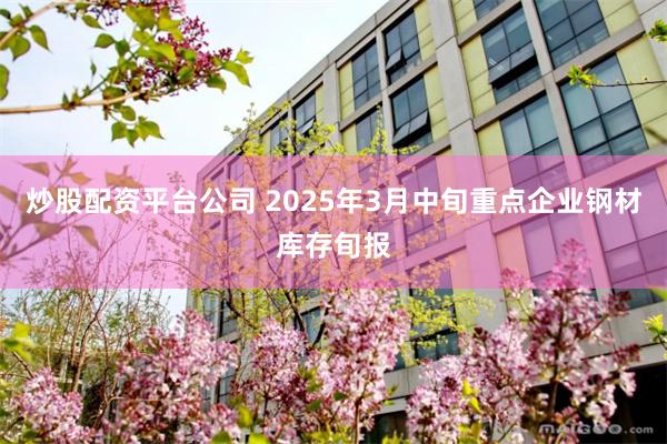 炒股配资平台公司 2025年3月中旬重点企业钢材库存旬报
