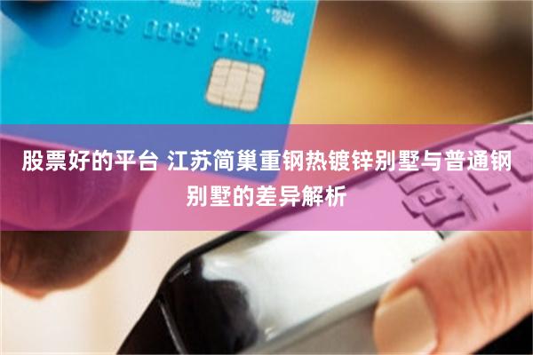 股票好的平台 江苏简巢重钢热镀锌别墅与普通钢别墅的差异解析