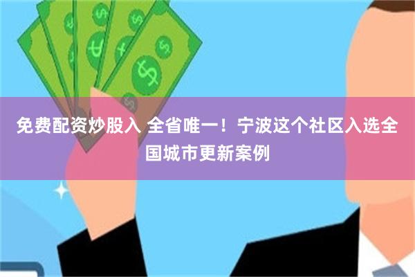 免费配资炒股入 全省唯一！宁波这个社区入选全国城市更新案例
