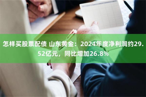 怎样买股票配债 山东黄金：2024年度净利润约29.52亿元，同比增加26.8%