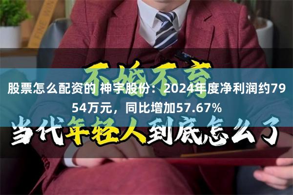 股票怎么配资的 神宇股份：2024年度净利润约7954万元，同比增加57.67%