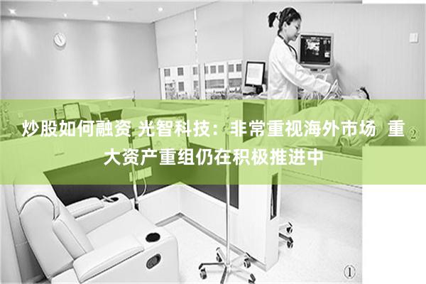 炒股如何融资 光智科技：非常重视海外市场  重大资产重组仍在积极推进中
