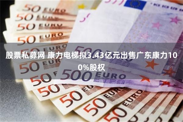 股票私募网 康力电梯拟3.43亿元出售广东康力100%股权