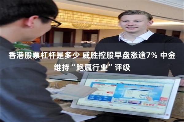 香港股票杠杆是多少 威胜控股早盘涨逾7% 中金维持“跑赢行业”评级