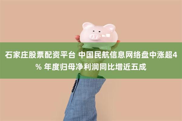 石家庄股票配资平台 中国民航信息网络盘中涨超4% 年度归母净利润同比增近五成