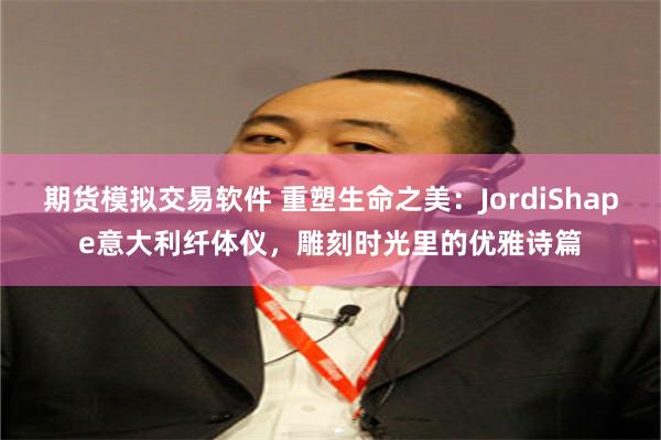 期货模拟交易软件 重塑生命之美：JordiShape意大利纤体仪，雕刻时光里的优雅诗篇